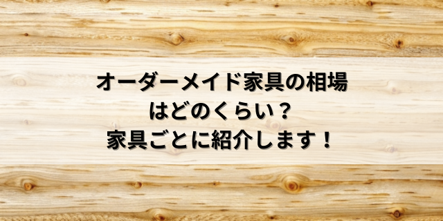 オーダーメイド家具の相場はどのくらい？家具ごとに紹介します！